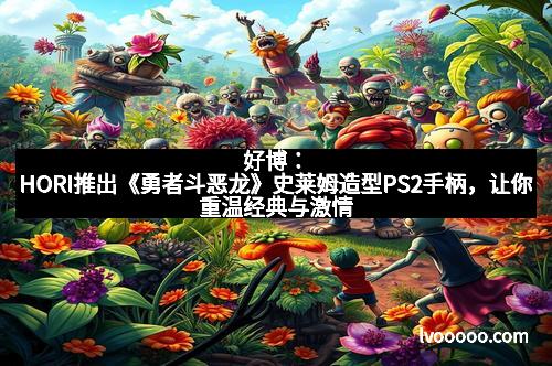 好博:HORI推出《勇者斗恶龙》史莱姆造型PS2手柄,让你重温经典与激情 好博:HORI推出《勇者斗恶龙》史莱姆造型PS2手柄,让你重温经典与激情